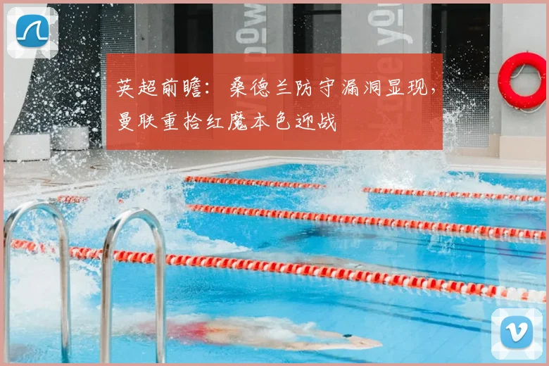 英超前瞻:桑德兰防守漏洞显现,曼联重拾红魔本色迎战