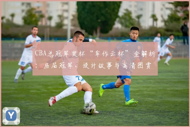 CBA总冠军奖杯“牟作云杯”全解析：历届冠军、设计故事与高清图赏