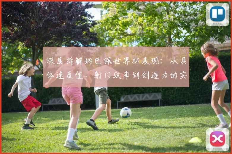 深度拆解姆巴佩世界杯表现：从具体速度值、射门效率到创造力的实战数据解读