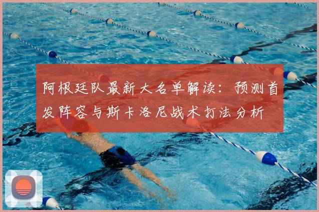 阿根廷队最新大名单解读：预测首发阵容与斯卡洛尼战术打法分析