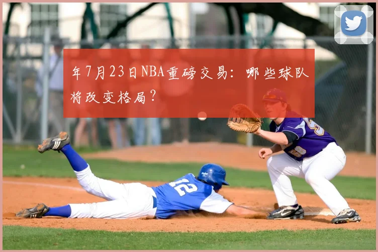 年7月23日NBA重磅交易：哪些球队将改变格局？