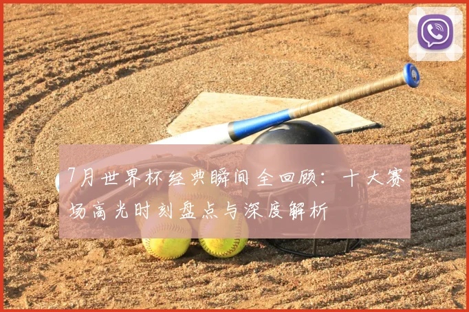 7月世界杯经典瞬间全回顾：十大赛场高光时刻盘点与深度解析