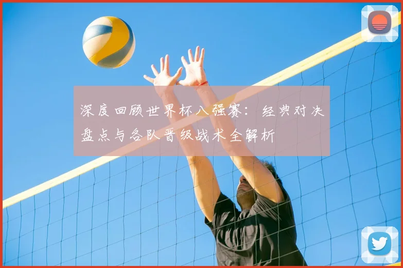 深度回顾世界杯八强赛:经典对决盘点与各队晋级战术全解析