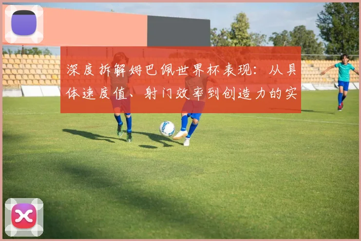 深度拆解姆巴佩世界杯表现：从具体速度值、射门效率到创造力的实战数据解读