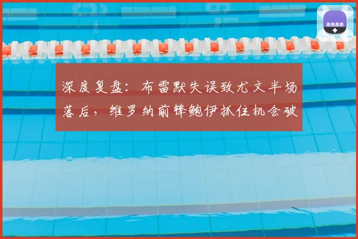 深度复盘：布雷默失误致尤文半场落后，维罗纳前锋鲍伊抓住机会破门，问题出在哪？