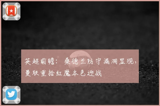 英超前瞻：桑德兰防守漏洞显现，曼联重拾红魔本色迎战