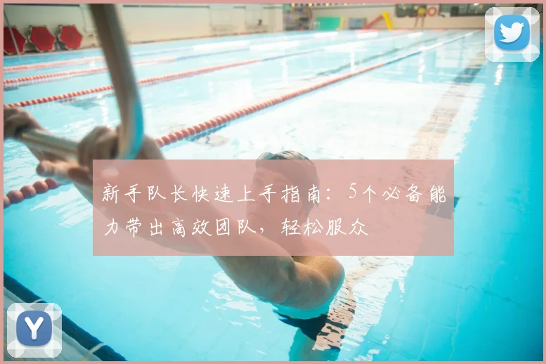 新手队长快速上手指南：5个必备能力带出高效团队，轻松服众